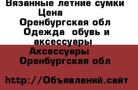 Вязанные летние сумки › Цена ­ 1 000 - Оренбургская обл. Одежда, обувь и аксессуары » Аксессуары   . Оренбургская обл.